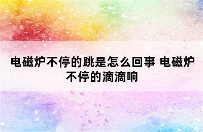 电磁炉不停的跳是怎么回事 电磁炉不停的滴滴响